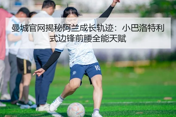 曼城官网揭秘阿兰成长轨迹:小巴洛特利式边锋前腰全能天赋